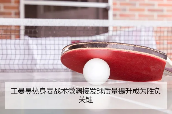 王曼昱热身赛战术微调接发球质量提升成为胜负关键